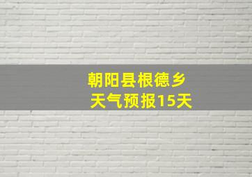 朝阳县根德乡天气预报15天