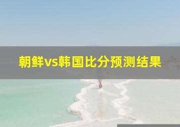 朝鲜vs韩国比分预测结果