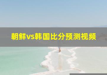 朝鲜vs韩国比分预测视频