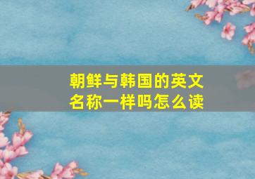 朝鲜与韩国的英文名称一样吗怎么读