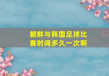 朝鲜与韩国足球比赛时间多久一次啊