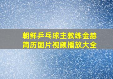 朝鲜乒乓球主教练金赫简历图片视频播放大全