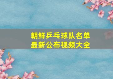 朝鲜乒乓球队名单最新公布视频大全