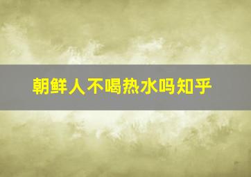 朝鲜人不喝热水吗知乎