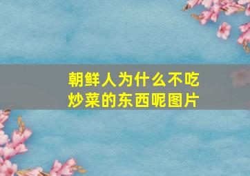 朝鲜人为什么不吃炒菜的东西呢图片