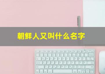 朝鲜人又叫什么名字