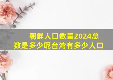 朝鲜人口数量2024总数是多少呢台湾有多少人口