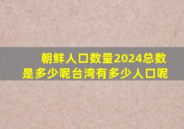 朝鲜人口数量2024总数是多少呢台湾有多少人口呢