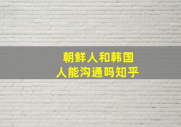 朝鲜人和韩国人能沟通吗知乎