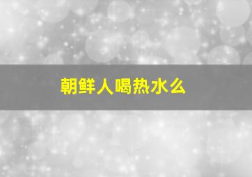 朝鲜人喝热水么