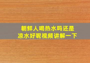 朝鲜人喝热水吗还是凉水好呢视频讲解一下