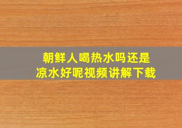 朝鲜人喝热水吗还是凉水好呢视频讲解下载