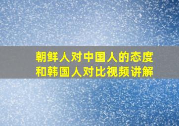 朝鲜人对中国人的态度和韩国人对比视频讲解