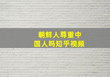 朝鲜人尊重中国人吗知乎视频