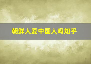 朝鲜人爱中国人吗知乎