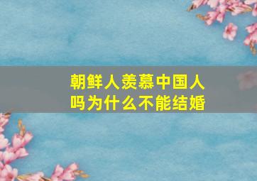 朝鲜人羡慕中国人吗为什么不能结婚