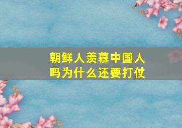 朝鲜人羡慕中国人吗为什么还要打仗