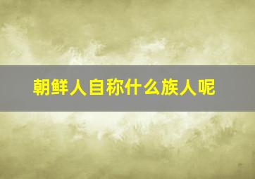 朝鲜人自称什么族人呢