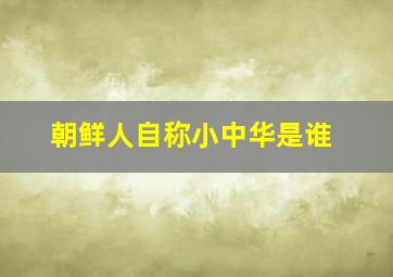 朝鲜人自称小中华是谁