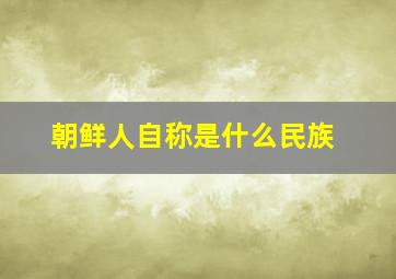 朝鲜人自称是什么民族