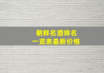 朝鲜名酒排名一览表最新价格