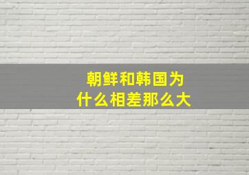 朝鲜和韩国为什么相差那么大