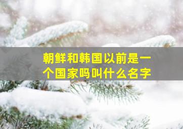 朝鲜和韩国以前是一个国家吗叫什么名字