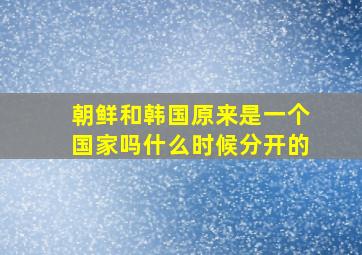 朝鲜和韩国原来是一个国家吗什么时候分开的