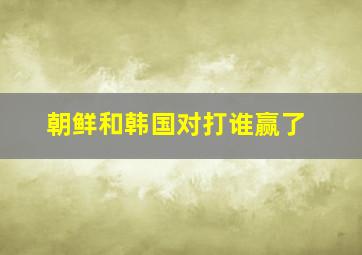 朝鲜和韩国对打谁赢了