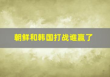 朝鲜和韩国打战谁赢了