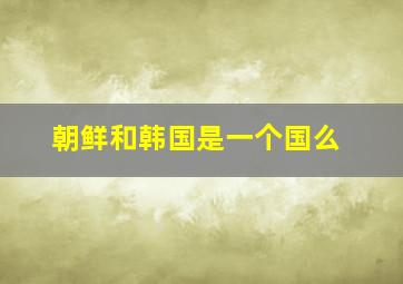 朝鲜和韩国是一个国么