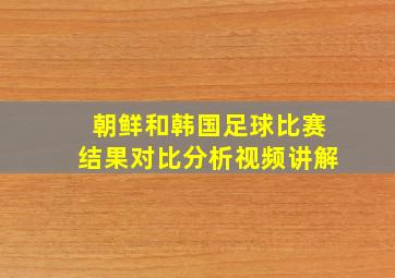 朝鲜和韩国足球比赛结果对比分析视频讲解