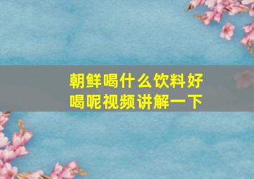 朝鲜喝什么饮料好喝呢视频讲解一下