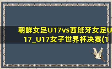 朝鲜女足U17vs西班牙女足U17_U17女子世界杯决赛(11月04日)全场集锦