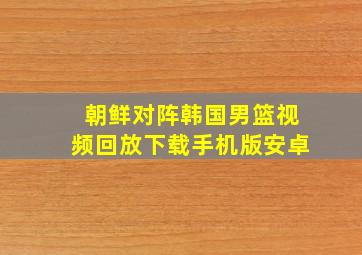 朝鲜对阵韩国男篮视频回放下载手机版安卓