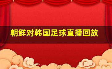 朝鲜对韩国足球直播回放