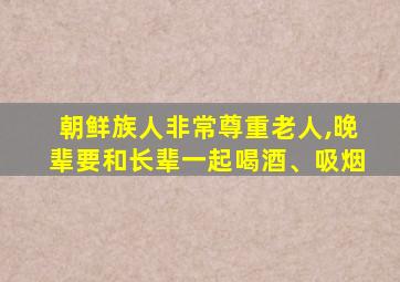 朝鲜族人非常尊重老人,晚辈要和长辈一起喝酒、吸烟