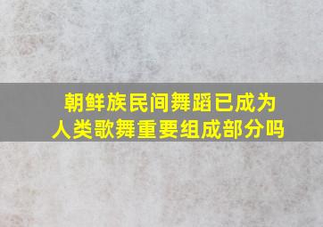 朝鲜族民间舞蹈已成为人类歌舞重要组成部分吗