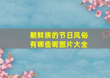 朝鲜族的节日风俗有哪些呢图片大全