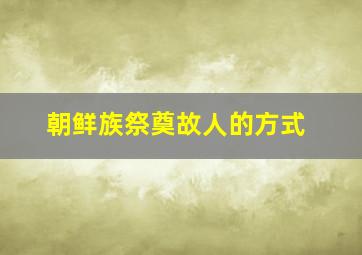 朝鲜族祭奠故人的方式