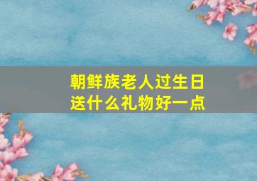 朝鲜族老人过生日送什么礼物好一点