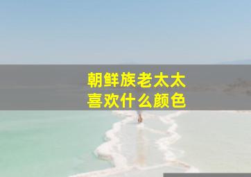 朝鲜族老太太喜欢什么颜色