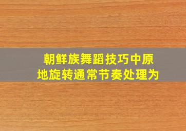 朝鲜族舞蹈技巧中原地旋转通常节奏处理为