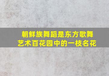 朝鲜族舞蹈是东方歌舞艺术百花园中的一枝名花