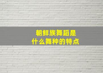 朝鲜族舞蹈是什么舞种的特点