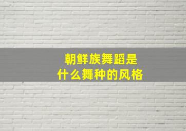 朝鲜族舞蹈是什么舞种的风格