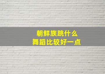 朝鲜族跳什么舞蹈比较好一点