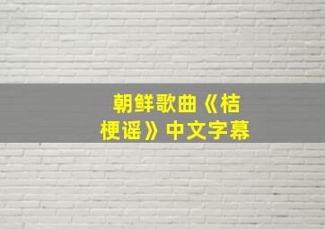 朝鲜歌曲《桔梗谣》中文字幕