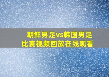 朝鲜男足vs韩国男足比赛视频回放在线观看