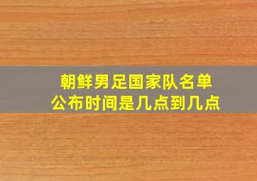 朝鲜男足国家队名单公布时间是几点到几点